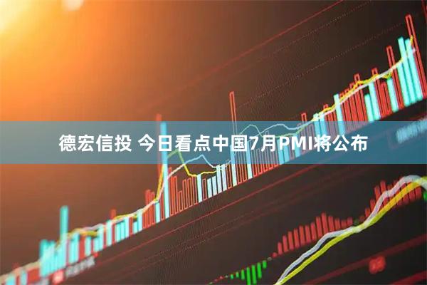 德宏信投 今日看点中国7月PMI将公布
