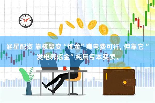 涵星配资 靠核聚变“炼金”赚电费可行, 但靠它“发电养炼金”纯属亏本买卖。
