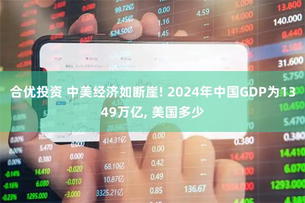 合优投资 中美经济如断崖! 2024年中国GDP为1349万亿, 美国多少