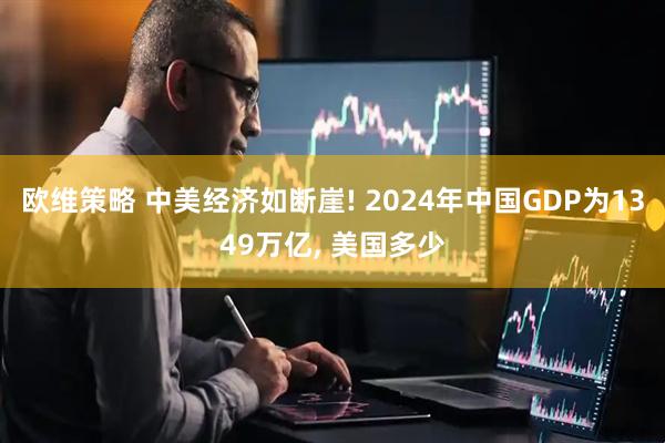 欧维策略 中美经济如断崖! 2024年中国GDP为1349万亿, 美国多少