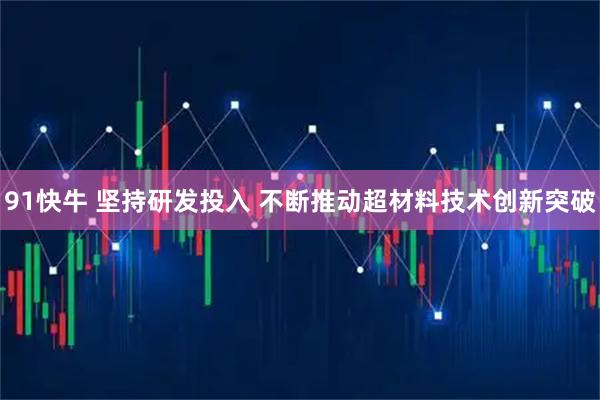 91快牛 坚持研发投入 不断推动超材料技术创新突破