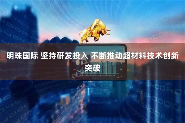 明珠国际 坚持研发投入 不断推动超材料技术创新突破