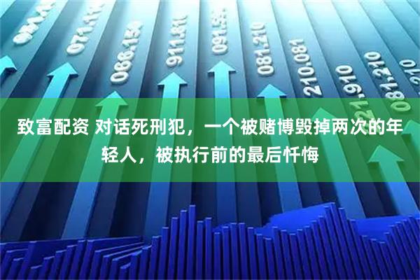 致富配资 对话死刑犯，一个被赌博毁掉两次的年轻人，被执行前的最后忏悔