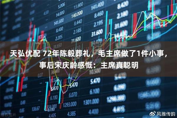 天弘优配 72年陈毅葬礼，毛主席做了1件小事，事后宋庆龄感慨：主席真聪明