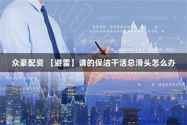 众豪配资 【避雷】请的保洁干活总滑头怎么办