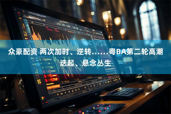 众豪配资 两次加时、逆转……粤BA第二轮高潮迭起、悬念丛生