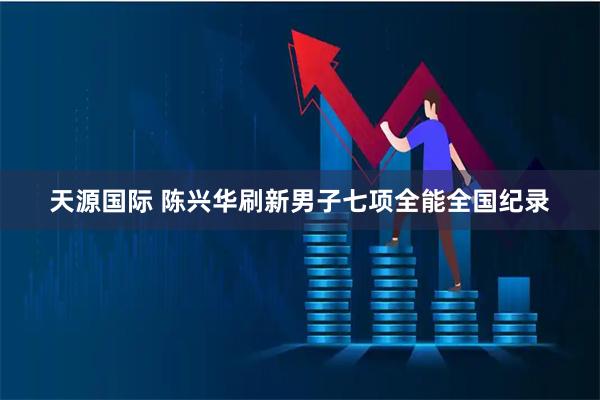 天源国际 陈兴华刷新男子七项全能全国纪录