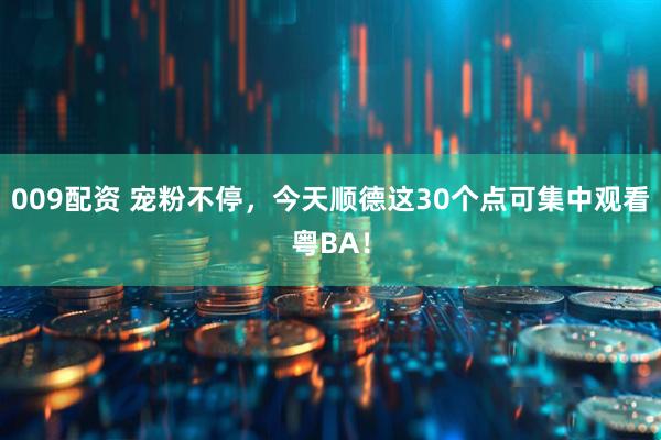 009配资 宠粉不停，今天顺德这30个点可集中观看粤BA！