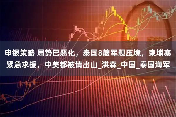 申银策略 局势已恶化，泰国8艘军舰压境，柬埔寨紧急求援，中美都被请出山_洪森_中国_泰国海军