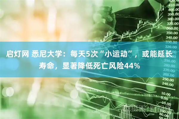 启灯网 悉尼大学：每天5次“小运动”，或能延长寿命，显著降低死亡风险44%