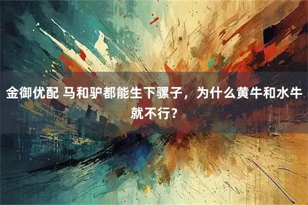 金御优配 马和驴都能生下骡子，为什么黄牛和水牛就不行？