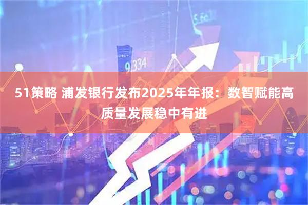 51策略 浦发银行发布2025年年报：数智赋能高质量发展稳中有进