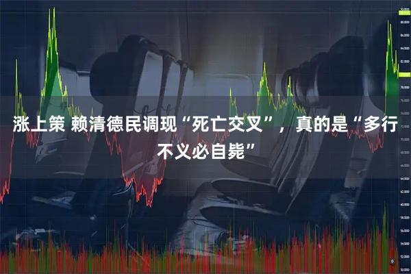涨上策 赖清德民调现“死亡交叉”，真的是“多行不义必自毙”