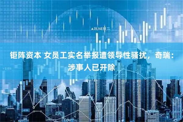 钜阵资本 女员工实名举报遭领导性骚扰，奇瑞：涉事人已开除