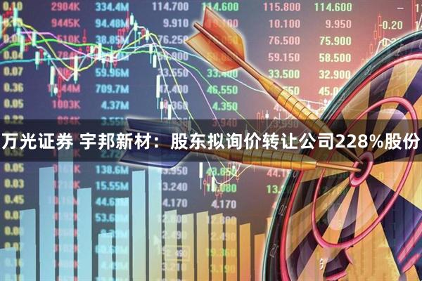 万光证券 宇邦新材：股东拟询价转让公司228%股份