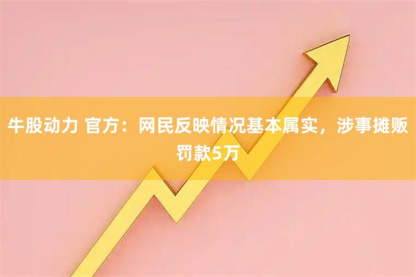 牛股动力 官方：网民反映情况基本属实，涉事摊贩罚款5万