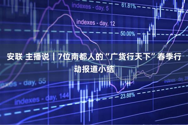 安联 主播说｜7位南都人的“广货行天下”春季行动报道小结