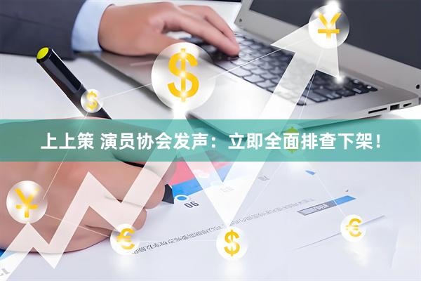 上上策 演员协会发声：立即全面排查下架！