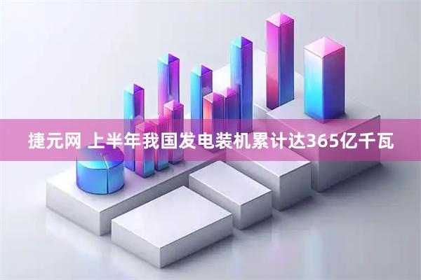 捷元网 上半年我国发电装机累计达365亿千瓦