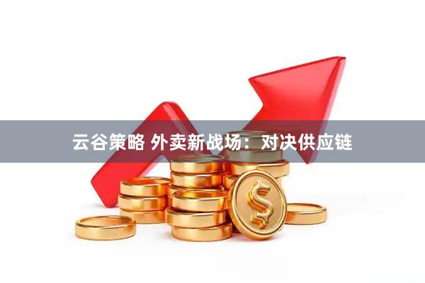 云谷策略 外卖新战场：对决供应链