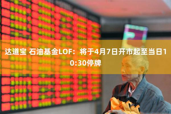 达道宝 石油基金LOF：将于4月7日开市起至当日10:30停牌