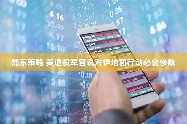 鼎东策略 美退役军官说对伊地面行动必会惨败