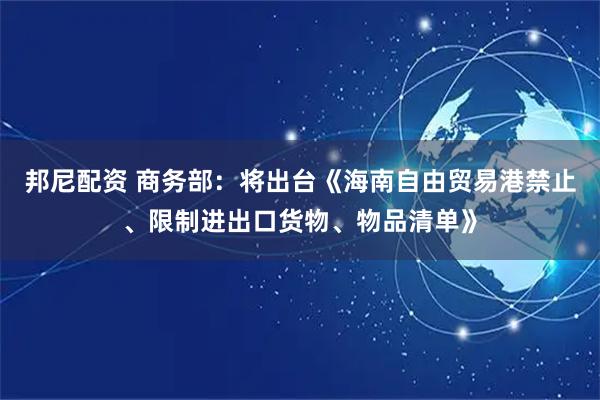 邦尼配资 商务部：将出台《海南自由贸易港禁止、限制进出口货物、物品清单》