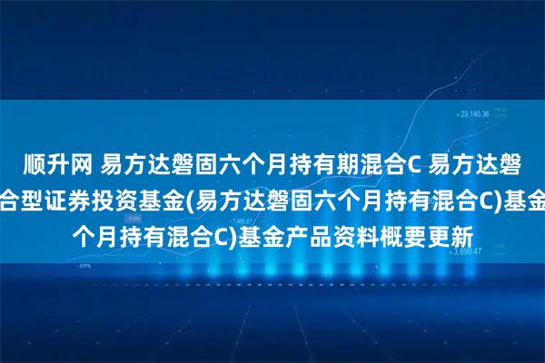 顺升网 易方达磐固六个月持有期混合C 易方达磐固六个月持有期混合型证券投资基金(易方达磐固六个月持有混合C)基金产品资料概要更新