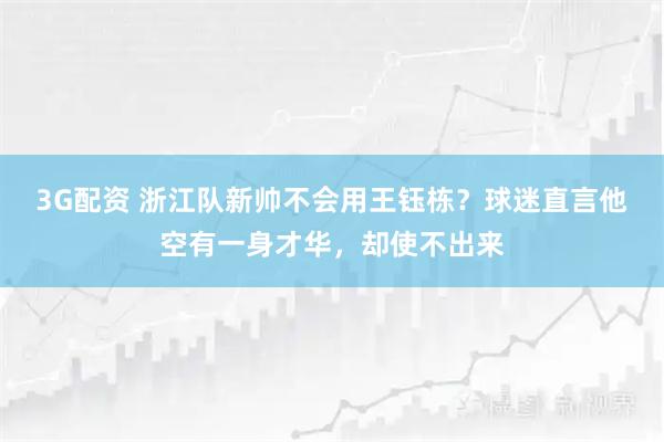 3G配资 浙江队新帅不会用王钰栋？球迷直言他空有一身才华，却使不出来