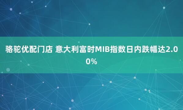 骆驼优配门店 意大利富时MIB指数日内跌幅达2.00%