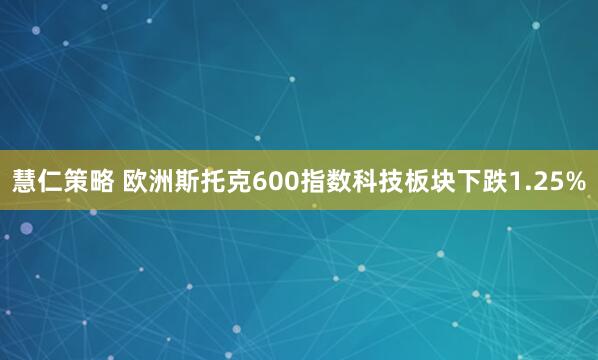 慧仁策略 欧洲斯托克600指数科技板块下跌1.25%