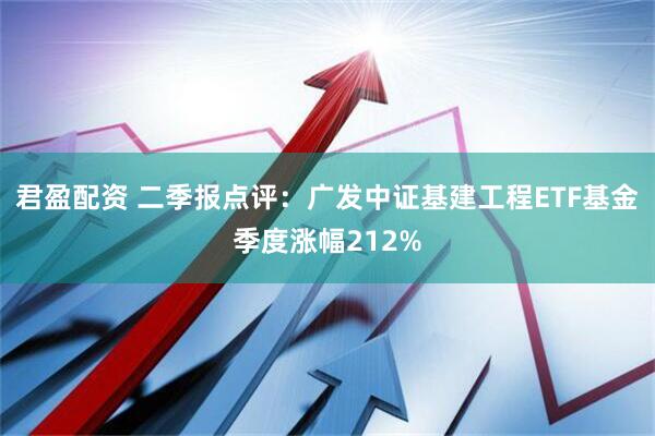 君盈配资 二季报点评：广发中证基建工程ETF基金季度涨幅212%