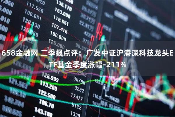658金融网 二季报点评：广发中证沪港深科技龙头ETF基金季度涨幅-211%