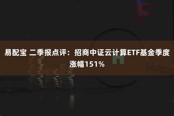 易配宝 二季报点评：招商中证云计算ETF基金季度涨幅151%